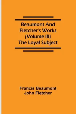 Beaumont and Fletcher's Works (Volume III) The Loyal Subject (Las obras de Beaumont y Fletcher (Volumen III) El súbdito leal) - Beaumont and Fletcher's Works (Volume III) The Loyal Subject