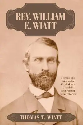 Rev. William E. Wiatt: vida y época de un capellán confederado e historias familiares relacionadas - Rev. William E. Wiatt: The life and times of a Confederate Chaplain and related family stories