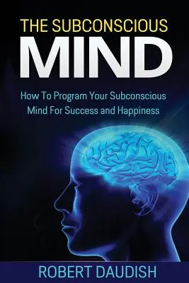 La mente subconsciente: Cómo programar su mente subconsciente para el éxito y la felicidad - The Subconscious Mind: How To Program Your Subconscious Mind For Success and Happiness