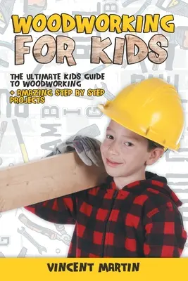 Woodworking for Kids: The Ultimate Kids Guide to Woodworking + Amazing Step by Step Projects Por VINCENT MARTIN - Woodworking for Kids: The Ultimate Kids Guide to Woodworking + Amazing Step by Step Projects By VINCENT MARTIN