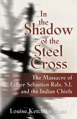 A la sombra de la cruz de acero: : La masacre del padre Sebastin Rle, S.J. y los jefes indios - In the Shadow of the Steel Cross: : The Massacre of Father Sebastin Rle, S.J. and the Indian Chiefs