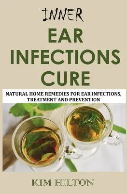 Cura de las Infecciones del Oído Interno: Remedios Caseros Naturales para las Infecciones del Oído, Tratamiento y Prevención - Inner Ear Infections Cure: Natural Home Remedies for Ear Infections, Treatment and Prevention