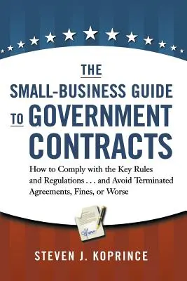 La guía de la pequeña empresa para los contratos públicos: Cómo cumplir con las normas y reglamentos clave . . y evitar la rescisión de contratos, las multas o las reclamaciones. - The Small-Business Guide to Government Contracts: How to Comply with the Key Rules and Regulations . . . and Avoid Terminated Agreements, Fines, or Wo