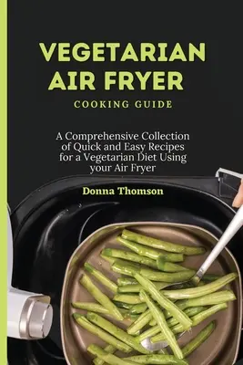 Guía de cocina vegetariana para freidora de aire: Una Colección Completa de Recetas Rápidas y Fáciles para una Dieta Vegetariana Usando su Freidora de Aire - Vegetarian Air Fryer Cooking Guide: A Comprehensive Collection of Quick and Easy Recipes for a Vegetarian Diet Using your Air Fryer