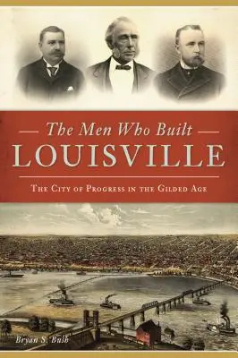 Los hombres que construyeron Louisville: La ciudad del progreso en la Edad Dorada - The Men Who Built Louisville: The City of Progress in the Gilded Age