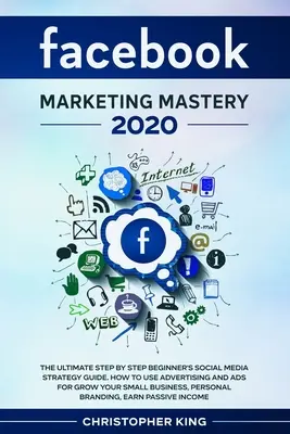 Facebook Marketing Mastery 2020: La guía definitiva paso a paso de estrategia para principiantes en redes sociales. Cómo utilizar la publicidad y los anuncios para hacer crecer tu pequeña - Facebook Marketing Mastery 2020: The ultimate step by step beginner's social media strategy guide. How to use advertising and ads for grow your small