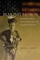 Making Moros: Imperial Historicism and American Military Rule in the Philippines' Muslim South (Haciendo moros: historicismo imperial y gobierno militar estadounidense en el sur musulmán de Filipinas) - Making Moros: Imperial Historicism and American Military Rule in the Philippines' Muslim South