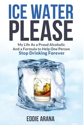 Agua helada, por favor: Mi vida como alcohólico orgulloso y una fórmula para ayudar a una persona a dejar de beber para siempre - Ice Water Please: My Life As a Proud Alcoholic And a Formula to Help One Person Stop Drinking Forever