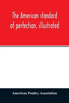 El estándar americano de perfección, ilustrado. Una descripción completa de todas las variedades reconocidas de aves de corral - The American standard of perfection, illustrated. A complete description of all recognized varieties of fowls