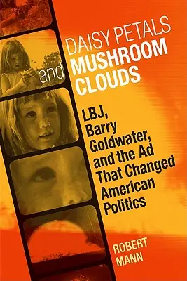 Pétalos de margarita y nubes de setas: Lbj, Barry Goldwater y el anuncio que cambió la política estadounidense - Daisy Petals and Mushroom Clouds: Lbj, Barry Goldwater, and the Ad That Changed American Politics