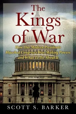 Los reyes de la guerra: Cómo nuestros presidentes modernos secuestraron los poderes bélicos del Congreso y qué hacer al respecto - The Kings of War: How Our Modern Presidents Hijacked Congress's War-Making Powers and What To Do About It