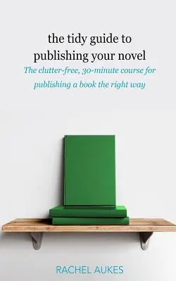 La guía ordenada para publicar tu novela: El curso desordenado de 30 minutos para publicar tu libro de la forma correcta - The Tidy Guide to Publishing Your Novel: The clutter-free, 30-minute course for publishing your book the right way