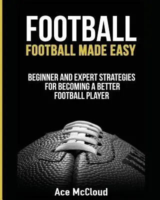 Fútbol: Football Made Easy: Estrategias para principiantes y expertos para convertirse en un mejor jugador de fútbol - Football: Football Made Easy: Beginner and Expert Strategies For Becoming A Better Football Player