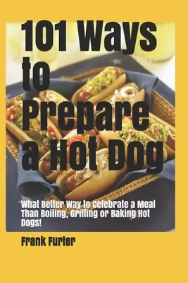 101 maneras de preparar un perrito caliente: ¿Qué mejor manera de celebrar una comida que hirviendo, asando u horneando perritos calientes? - 101 Ways to Prepare a Hot Dog: What Better Way to Celebrate a Meal Than Boiling, Grilling or Baking Hot Dogs!