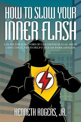 Cómo frenar tu flash interior: Guía para supervivientes de abusos sexuales en la infancia El uso del flash para ayudar a vencer la adicción al trabajo - How to Slow Your Inner Flash: A Guide for Survivors of Childhood Sexual Abuse Using the Flash to Help Conquer Workaholism