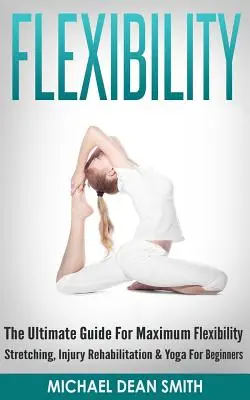 Flexibilidad: La guía definitiva para la máxima flexibilidad - Estiramientos, rehabilitación de lesiones y yoga para principiantes - Flexibility: The Ultimate Guide For Maximum Flexibility - Stretching, Injury Rehabilitation & Yoga For Beginners