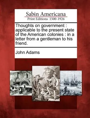 Pensamientos sobre el gobierno: Aplicables al estado actual de las colonias americanas: En una carta de un caballero a su amigo. - Thoughts on Government: Applicable to the Present State of the American Colonies: In a Letter from a Gentleman to His Friend.