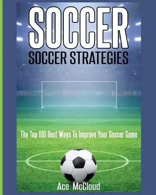 Fútbol: Estrategias de fútbol: Las 100 mejores maneras de mejorar tu juego de fútbol - Soccer: Soccer Strategies: The Top 100 Best Ways To Improve Your Soccer Game