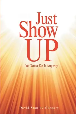 Just Show Up: Tienes que hacerlo de todos modos - Just Show Up: Ya Gotta Do It Anyway