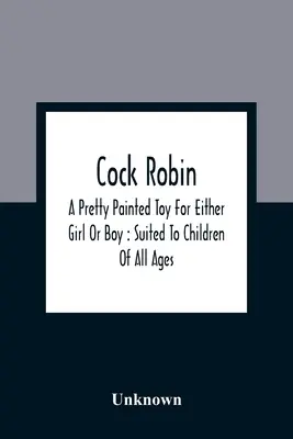 La Historia Antigua De Whittington Y Su Gato: Contiene Un Relato Interesante De Su Vida Y Carácter - Cock Robin: A Pretty Painted Toy For Either Girl Or Boy: Suited To Children Of All Ages