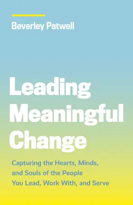 Liderar el cambio significativo: Cómo captar los corazones, las mentes y las almas de las personas a las que diriges, con las que trabajas y a las que sirves - Leading Meaningful Change: Capturing the Hearts, Minds, and Souls of the People You Lead, Work With, and Serve