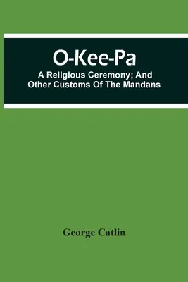 O-Kee-Pa; Una Ceremonia Religiosa; Y Otras Costumbres De Los Mandans - O-Kee-Pa; A Religious Ceremony; And Other Customs Of The Mandans