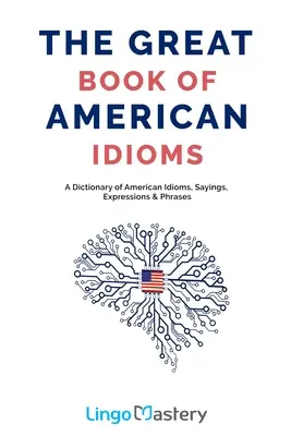 The Great Book of American Idioms: Un diccionario de modismos, refranes, expresiones y frases americanas - The Great Book of American Idioms: A Dictionary of American Idioms, Sayings, Expressions & Phrases