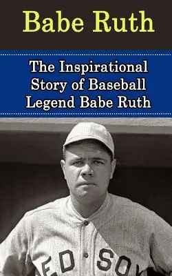 Babe Ruth: La inspiradora historia de la leyenda del béisbol Babe Ruth - Babe Ruth: The Inspirational Story of Baseball Legend Babe Ruth