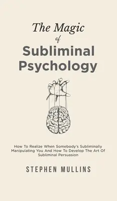 La Magia De La Psicología Subliminal: Cómo Darte Cuenta De Que Alguien Te Está Manipulando Subliminalmente Y Cómo Desarrollar El Arte De La Persuasión Subliminal - The Magic Of Subliminal Psychology: How To Realize When Somebody's Subliminally Manipulating You And How To Develop The Art Of Subliminal Persuasion