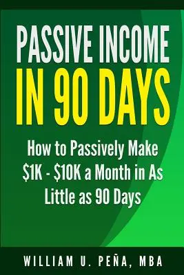 Ingresos Pasivos en 90 Días: Cómo Ganar Pasivamente $1K - $10K al Mes en Tan Sólo 90 Días - Passive Income in 90 Days: How to Passively Make $1K - $10K a Month in as Little as 90 Days