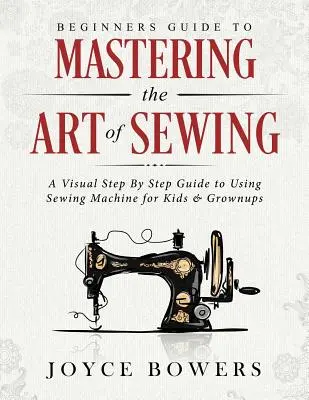 Guía para principiantes para dominar el arte de la costura: Una guía visual paso a paso del uso de la máquina de coser para niños y adultos - Beginners Guide to Mastering the Art of Sewing: A Visual Step by Step Guide to Using Sewing Machine for Kids & Grownups