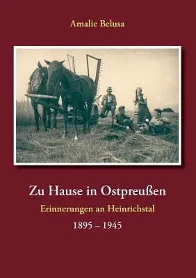 Zu Hause in Ostpreuen: Erinnerungen an Heinrichstal 1895 - 1945