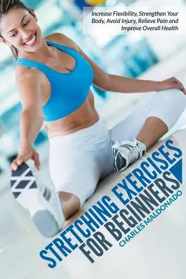 Ejercicios de estiramiento para principiantes: Aumentar la flexibilidad, fortalecer su cuerpo, evitar lesiones, aliviar el dolor y mejorar la salud en general - Stretching Exercises For Beginners: Increase Flexibility, Strengthen Your Body, Avoid Injury, Relieve Pain and Improve Overall Health