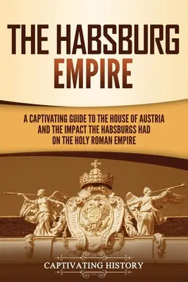 El Imperio de los Habsburgo: Una cautivadora guía sobre la Casa de Austria y el impacto de los Habsburgo en el Sacro Imperio Romano Germánico - The Habsburg Empire: A Captivating Guide to the House of Austria and the Impact the Habsburgs Had on the Holy Roman Empire