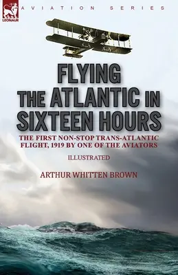 Volar el Atlántico en dieciséis horas: el primer vuelo transatlántico sin escalas, 1919 por uno de los aviadores - Flying the Atlantic in Sixteen Hours: the First Non-Stop Trans-Atlantic Flight, 1919 by One of the Aviators