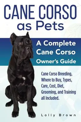 Cane Corso como Mascotas: Cría del Cane Corso, Dónde Comprar, Tipos, Cuidados, Coste, Dieta, Peluquería y Adiestramiento. Un Cane Corso Completo - Cane Corso as Pets: Cane Corso Breeding, Where to Buy, Types, Care, Cost, Diet, Grooming, and Training all Included. A Complete Cane Corso
