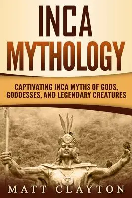 Mitología Inca: Cautivadores mitos incas de dioses, diosas y criaturas legendarias - Inca Mythology: Captivating Inca Myths of Gods, Goddesses, and Legendary Creatures