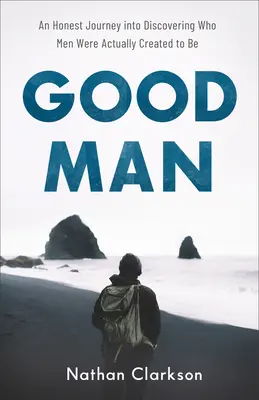 El buen hombre: Un viaje sincero para descubrir para qué fueron creados los hombres - Good Man: An Honest Journey Into Discovering Who Men Were Actually Created to Be