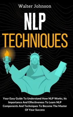 Técnicas de PNL: Tu Guía Fácil Para Entender Cómo Funciona La PNL, Su Importancia Y Eficacia Para Aprender Los Componentes Y Técnicas De La PNL T - NLP Techniques: Your Easy Guide To Understand How NLP Works, Its Importance And Effectiveness To Learn NLP Components And Techniques T