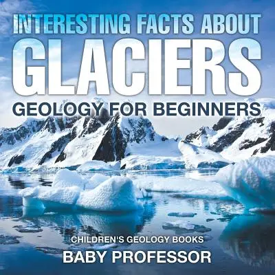 Datos interesantes sobre los glaciares - Geología para principiantes - Libros infantiles de Geología - Interesting Facts About Glaciers - Geology for Beginners - Children's Geology Books