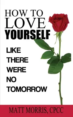 Cómo quererse a uno mismo: Como si no hubiera mañana - How to Love Yourself: Like There Were No Tomorrow