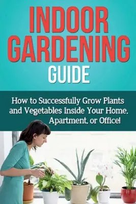 Guía de jardinería de interior: ¡Cómo cultivar con éxito plantas y hortalizas dentro de su casa, apartamento u oficina! - Indoor Gardening Guide: How to successfully grow plants and vegetables inside your home, apartment, or office!