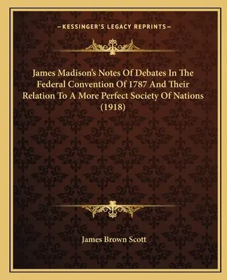 Notas de James Madison sobre los debates de la Convención Federal de 1787 y su relación con una sociedad de naciones más perfecta (1918) - James Madison's Notes of Debates in the Federal Convention of 1787 and Their Relation to a More Perfect Society of Nations (1918)