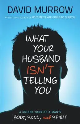 Lo Que Tu Marido No Te Cuenta: Una visita guiada por el cuerpo, el alma y el espíritu de un hombre - What Your Husband Isn't Telling You: A Guided Tour of a Man's Body, Soul, and Spirit