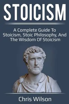 Estoicismo: Guía completa del estoicismo, la filosofía estoica y la sabiduría del estoicismo - Stoicism: A Complete Guide to Stoicism, Stoic Philosophy, and the Wisdom of Stoicism