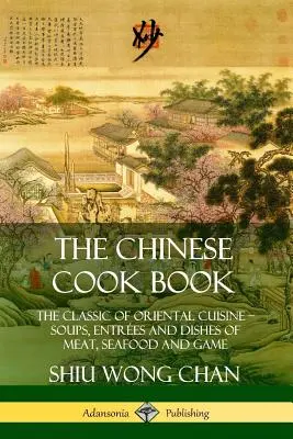 El libro de cocina china: El clásico de la cocina oriental; sopas, entrantes y platos de carne, marisco y caza - The Chinese Cook Book: The Classic of Oriental Cuisine; Soups, Entr?es and Dishes of Meat, Seafood and Game