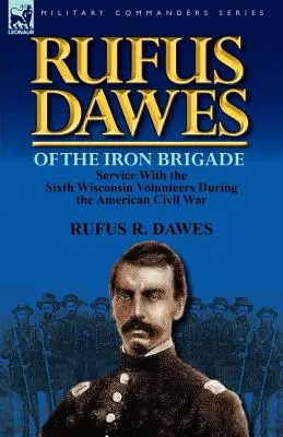Rufus Dawes, de la Brigada de Hierro: Servicio con los Sextos Voluntarios de Wisconsin durante la Guerra Civil Americana - Rufus Dawes of the Iron Brigade: Service with the Sixth Wisconsin Volunteers During the American Civil War