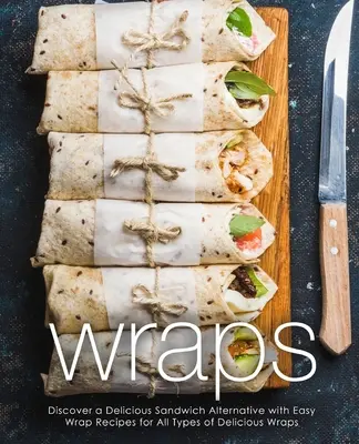 Wraps: Descubre una Deliciosa Alternativa al Bocadillo con Recetas Fáciles de Wraps para Todo Tipo de Deliciosos Wraps (2ª Edición) - Wraps: Discover a Delicious Sandwich Alternative with Easy Wrap Recipes for All Types of Delicious Wraps (2nd Edition)