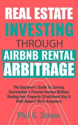 La inversión inmobiliaria a través de AirBNB Alquiler Arbitraje: La Guía Del Principiante Para Obtener Ingresos Pasivos Sostenibles Sin Poseer Ninguna Propiedad (Tradi - Real Estate Investing Through AirBNB Rental Arbitrage: The Beginner's Guide To Earning Sustainable A Passive Income Without Owning Any Property (Tradi