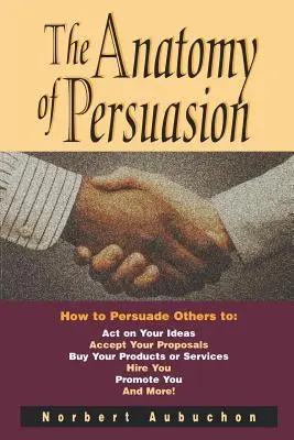 La anatomía de la persuasión: Cómo persuadir a los demás para que sigan sus ideas, acepten sus propuestas, compren sus productos o servicios, le contraten o le promocionen - The Anatomy of Persuasion: How to Persuade Others to Act on Your Ideas, Accept Your Proposals, Buy Your Products or Services, Hire You, Promote Y